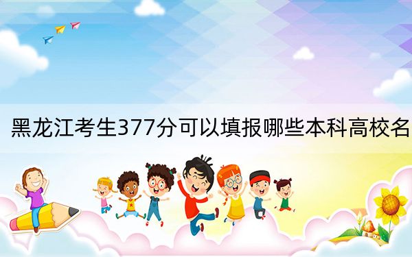 黑龍江考生377分可以填報(bào)哪些本科高校名單,?(附帶近三年高校錄取名單)