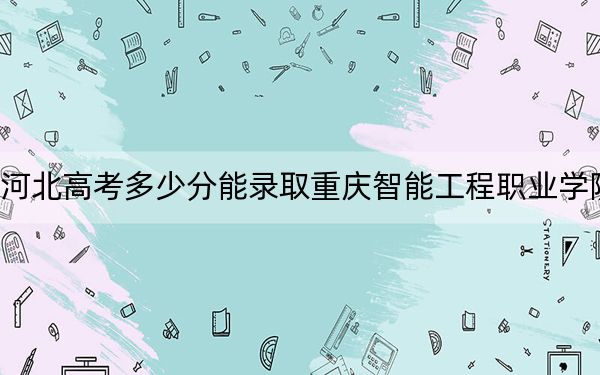 河北高考多少分能錄取重慶智能工程職業(yè)學院？2024年歷史類262分 物理類錄取分329分