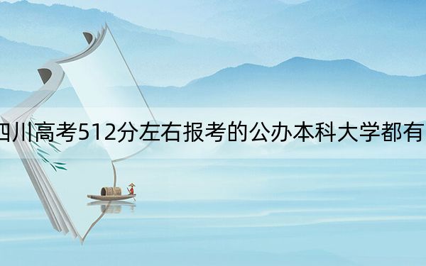 四川高考512分左右報考的公辦本科大學都有哪些,? 2024年高考有70所最低分在512左右的大學
