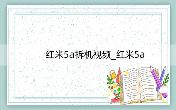 紅米5a拆機(jī)視頻_紅米5a