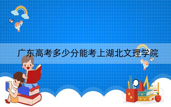 廣東高考多少分能考上湖北文理學(xué)院,?2024年歷史類512分 物理類投檔線508分