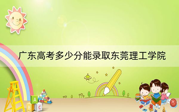 廣東高考多少分能錄取東莞理工學(xué)院,？2024年歷史類497分 物理類最低525分