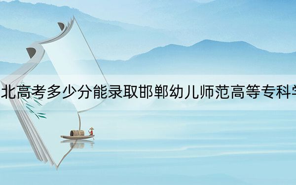 湖北高考多少分能錄取邯鄲幼兒師范高等專科學校,？附2022-2024年最低錄取分數(shù)線