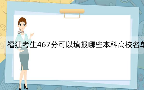福建考生467分可以填報(bào)哪些本科高校名單,?(附帶近三年高校錄取名單)
