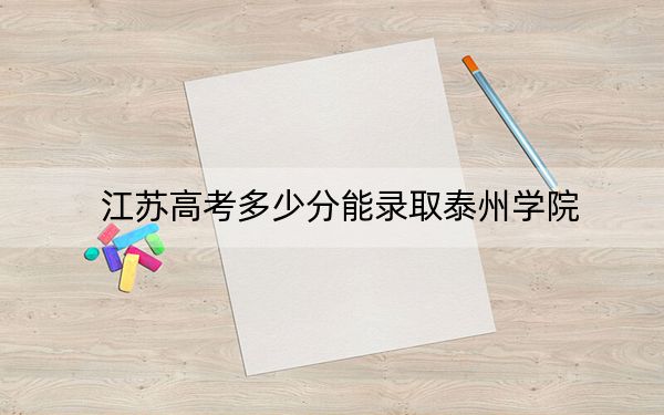 江蘇高考多少分能錄取泰州學(xué)院?附帶近三年最低錄取分?jǐn)?shù)線