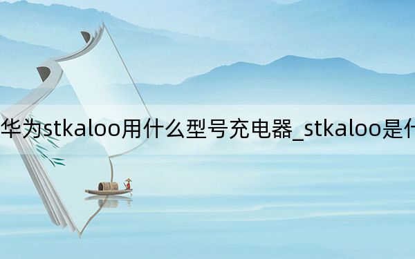 華為stkaloo用什么型號充電器_stkaloo是什么型號