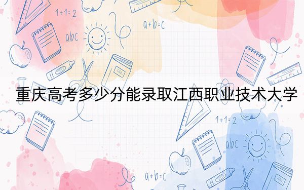 重慶高考多少分能錄取江西職業(yè)技術大學?2024年歷史類最低386分 物理類最低412分