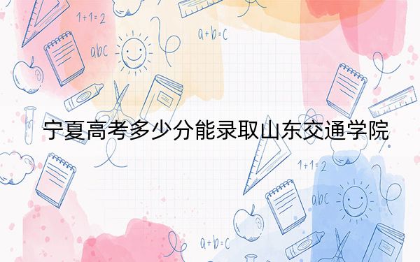 寧夏高考多少分能錄取山東交通學(xué)院,？2024年文科477分 理科投檔線(xiàn)421分