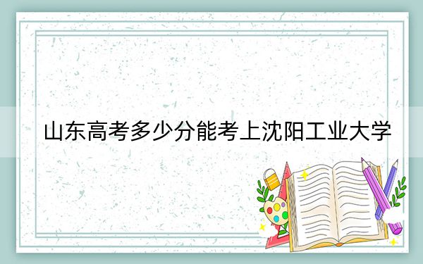 山東高考多少分能考上沈陽(yáng)工業(yè)大學(xué),？附2022-2024年最低錄取分?jǐn)?shù)線(xiàn)