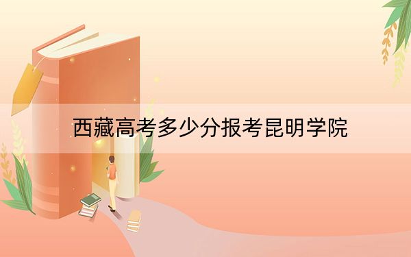 西藏高考多少分報(bào)考昆明學(xué)院,？附2022-2024年最低錄取分?jǐn)?shù)線