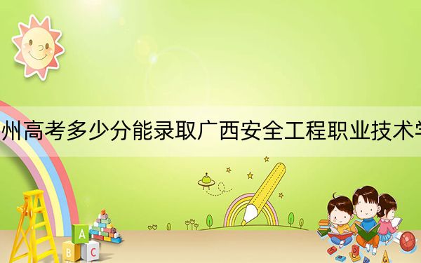 貴州高考多少分能錄取廣西安全工程職業(yè)技術學院,？附2022-2024年最低錄取分數(shù)線