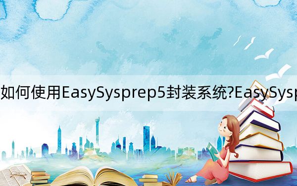 如何使用EasySysprep5封裝系統(tǒng)?EasySysprep封裝教程