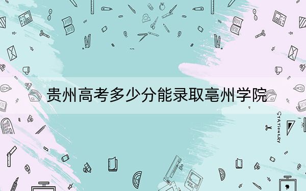 貴州高考多少分能錄取亳州學(xué)院,？附2022-2024年最低錄取分?jǐn)?shù)線