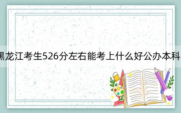 黑龍江考生526分左右能考上什么好公辦本科大學(xué),?(附帶2022-2024年526錄取名單)