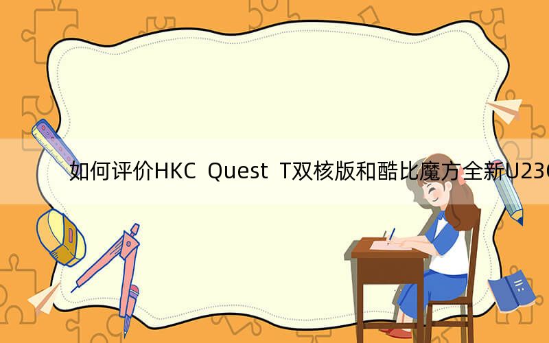 如何評價(jià)HKC Quest T雙核版和酷比魔方全新U23GT,?