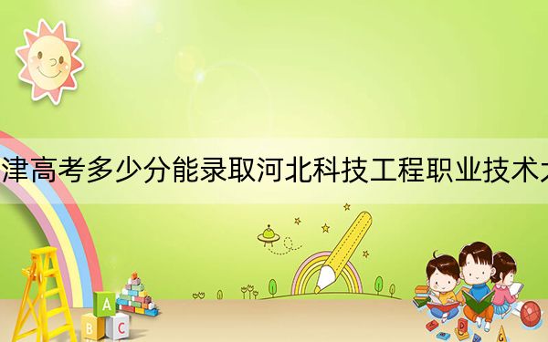 天津高考多少分能錄取河北科技工程職業(yè)技術(shù)大學(xué),？附2022-2024年最低錄取分?jǐn)?shù)線