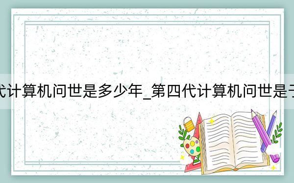 第四代計(jì)算機(jī)問世是多少年_第四代計(jì)算機(jī)問世是于哪一年
