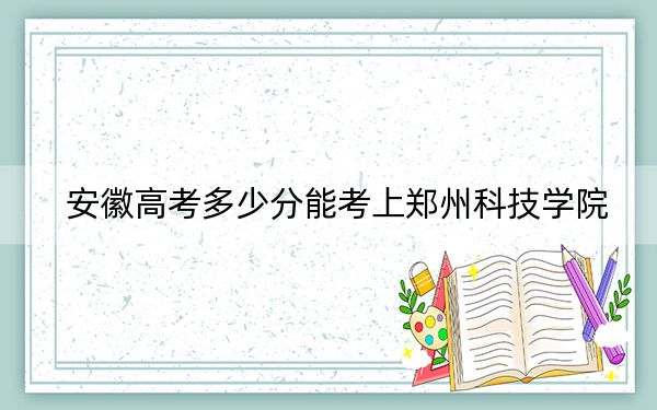 安徽高考多少分能考上鄭州科技學(xué)院,?附2022-2024年最低錄取分?jǐn)?shù)線