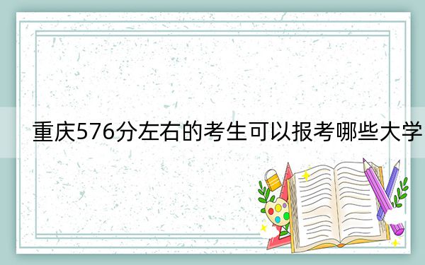 重慶576分左右的考生可以報考哪些大學(xué),？（附帶2022-2024年576錄取名單）