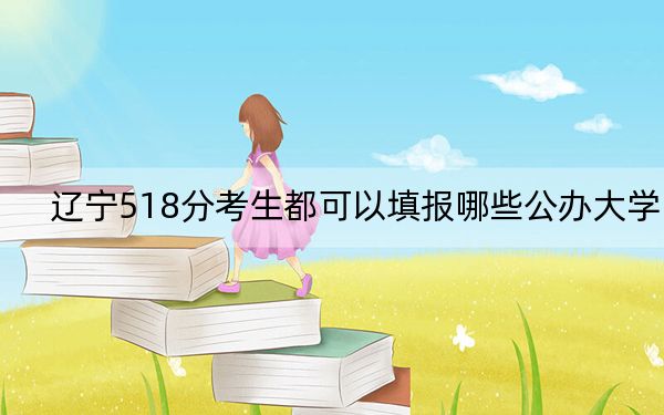 遼寧518分考生都可以填報(bào)哪些公辦大學(xué),?(附帶近三年518分大學(xué)錄取名單)