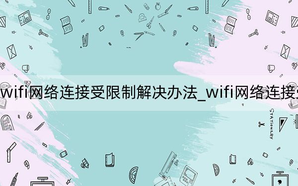 wifi網(wǎng)絡(luò)連接受限制解決辦法_wifi網(wǎng)絡(luò)連接受限