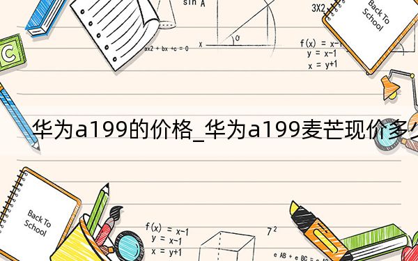 華為a199的價(jià)格_華為a199麥芒現(xiàn)價(jià)多少錢(qián)