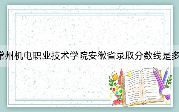 常州機(jī)電職業(yè)技術(shù)學(xué)院安徽省錄取分?jǐn)?shù)線是多少,？2025年安徽考生參考