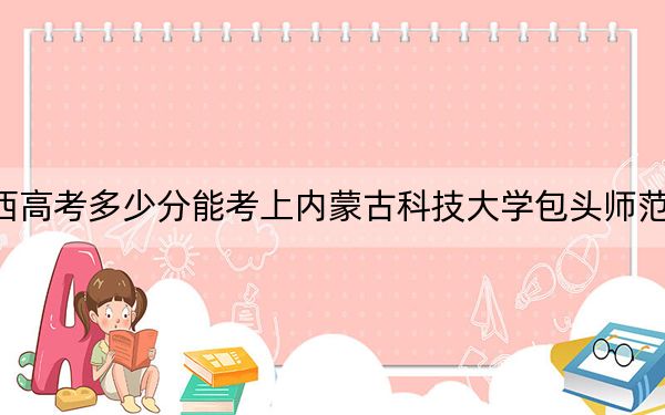 廣西高考多少分能考上內(nèi)蒙古科技大學(xué)包頭師范學(xué)院,?附2022-2024年最低錄取分?jǐn)?shù)線