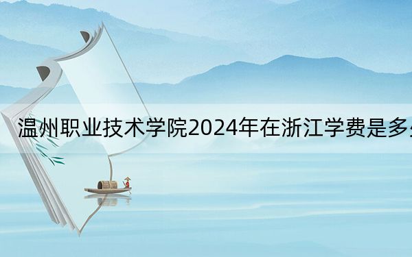 溫州職業(yè)技術(shù)學(xué)院2024年在浙江學(xué)費(fèi)是多少,?浙江考生2025年參考