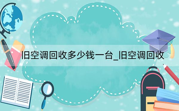 舊空調(diào)回收多少錢一臺(tái)_舊空調(diào)回收