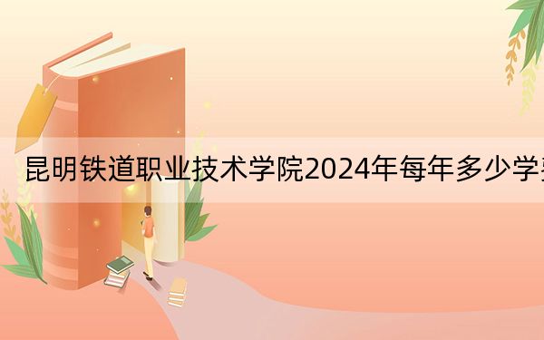 昆明鐵道職業(yè)技術(shù)學(xué)院2024年每年多少學(xué)費？每年5000元（供重慶考生參考）
