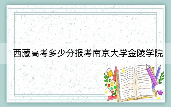西藏高考多少分報(bào)考南京大學(xué)金陵學(xué)院,?附2022-2024年最低錄取分?jǐn)?shù)線