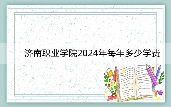 濟(jì)南職業(yè)學(xué)院2024年每年多少學(xué)費(fèi),?每年最低4800元最高10000元(供山東考生參考)