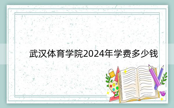 武漢體育學院2024年學費多少錢?每年最低4000元最高10350元(各專業(yè)收費標準)