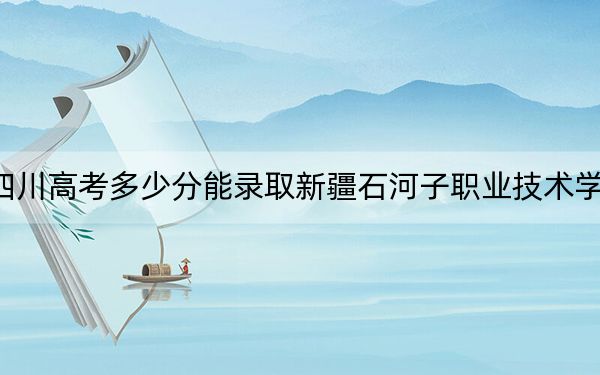 四川高考多少分能錄取新疆石河子職業(yè)技術(shù)學(xué)院,？2024年文科投檔線353分 理科最低345分