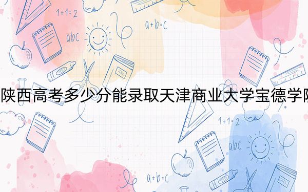 陜西高考多少分能錄取天津商業(yè)大學寶德學院?附2022-2024年最低錄取分數(shù)線