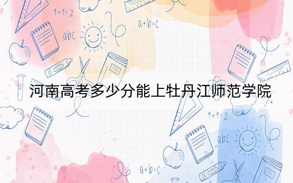 河南高考多少分能上牡丹江師范學(xué)院,?2024年文科投檔線489分 理科錄取分456分