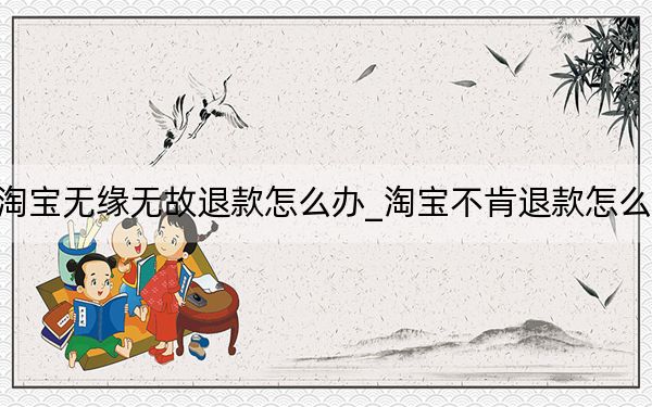 淘寶無緣無故退款怎么辦_淘寶不肯退款怎么辦
