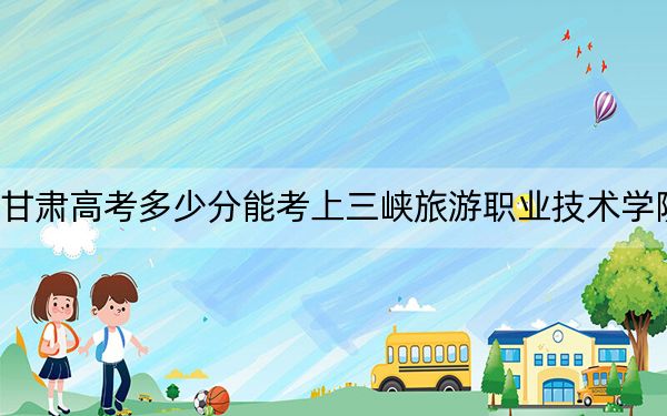 甘肅高考多少分能考上三峽旅游職業(yè)技術(shù)學院?2024年歷史類最低224分 物理類最低236分