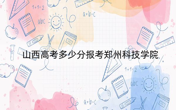 山西高考多少分報(bào)考鄭州科技學(xué)院,?2024年文科431分 理科錄取分411分
