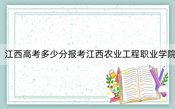 江西高考多少分報(bào)考江西農(nóng)業(yè)工程職業(yè)學(xué)院,？附2022-2024年最低錄取分?jǐn)?shù)線