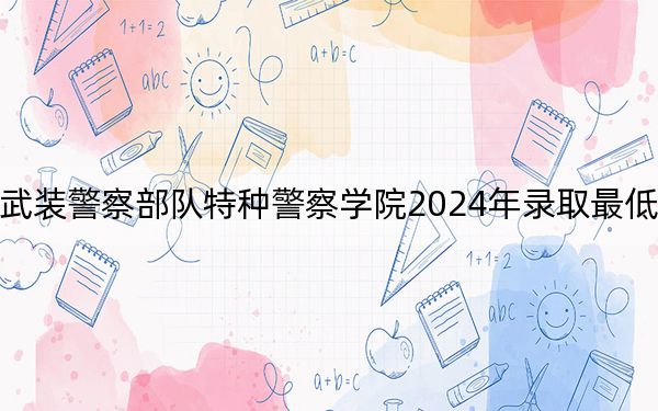 中國人民武裝警察部隊特種警察學(xué)院2024年錄取最低分數(shù)線是多少?廣東考生2025年參考