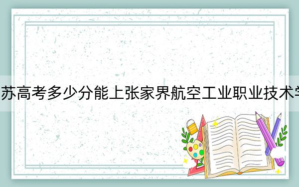 江蘇高考多少分能上張家界航空工業(yè)職業(yè)技術學院,？2024年歷史類314分 物理類投檔線422分