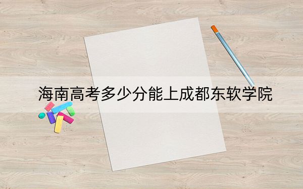 海南高考多少分能上成都東軟學(xué)院？附2022-2024年最低錄取分?jǐn)?shù)線