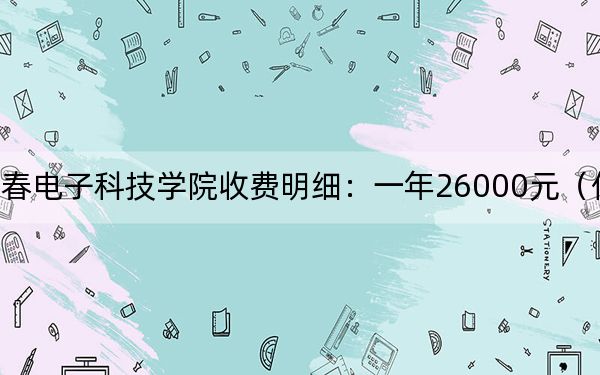 2024年長春電子科技學(xué)院收費(fèi)明細(xì):一年26000元(供陜西考生參考)