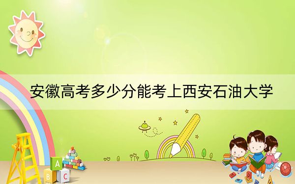 安徽高考多少分能考上西安石油大學(xué),?附2022-2024年最低錄取分?jǐn)?shù)線