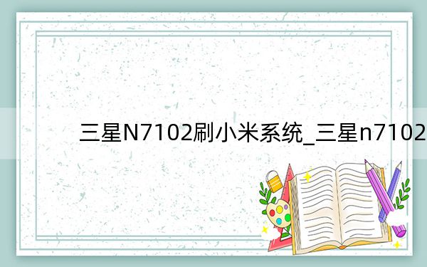 三星N7102刷小米系統(tǒng)_三星n7102