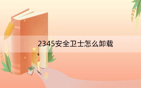 2345安全衛(wèi)士怎么卸載,？如何卸載2345安全衛(wèi)士親測(cè)教程