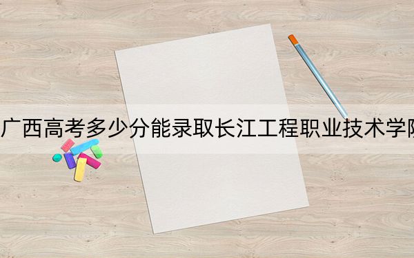 廣西高考多少分能錄取長(zhǎng)江工程職業(yè)技術(shù)學(xué)院,？2024年歷史類最低315分 物理類313分
