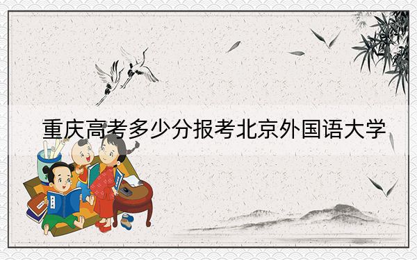 重慶高考多少分報考北京外國語大學(xué)?2024年歷史類錄取分601分 物理類投檔線620分